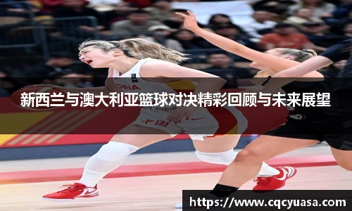 新西兰与澳大利亚篮球对决精彩回顾与未来展望