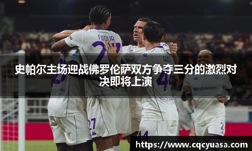 史帕尔主场迎战佛罗伦萨双方争夺三分的激烈对决即将上演